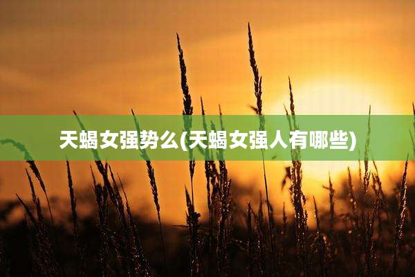 天蝎女强势么(天蝎女强人有哪些)