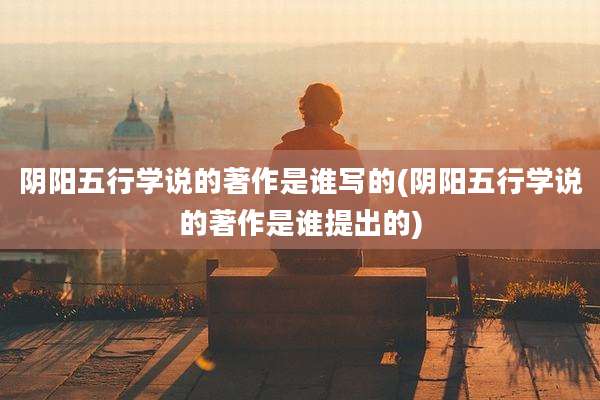 阴阳五行学说的著作是谁写的(阴阳五行学说的著作是谁提出的)