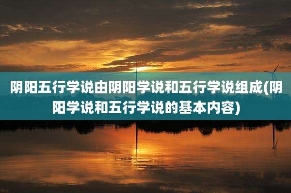 阴阳五行学说由阴阳学说和五行学说组成(阴阳学说和五行学说的基本内容)