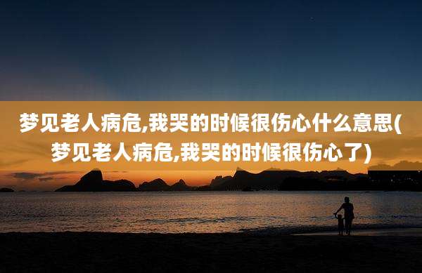 梦见老人病危,我哭的时候很伤心什么意思(梦见老人病危,我哭的时候很伤心了)