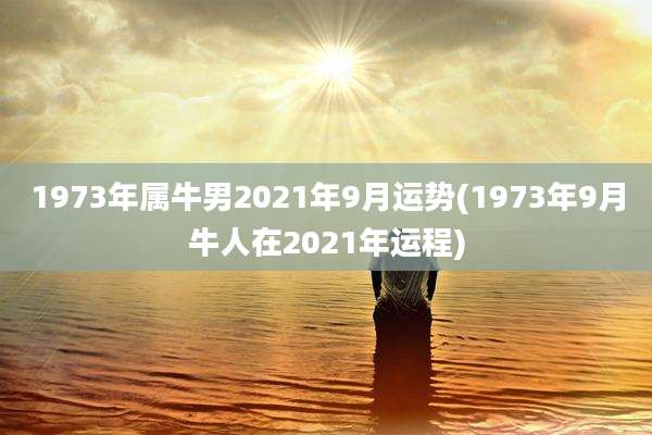 1973年属牛男2021年9月运势(1973年9月牛人在2021年运程)