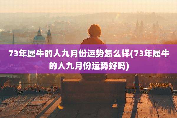 73年属牛的人九月份运势怎么样(73年属牛的人九月份运势好吗)