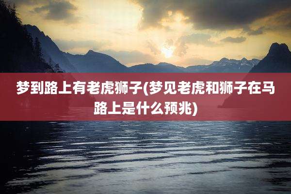 梦到路上有老虎狮子(梦见老虎和狮子在马路上是什么预兆)