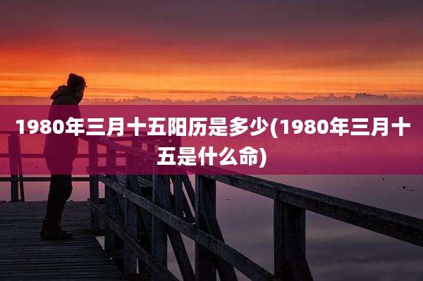 1980年三月十五阳历是多少(1980年三月十五是什么命)