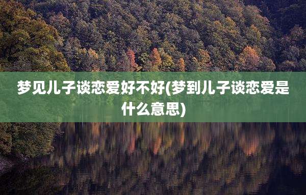 梦见儿子谈恋爱好不好(梦到儿子谈恋爱是什么意思)