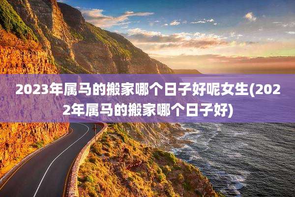 2023年属马的搬家哪个日子好呢女生(2022年属马的搬家哪个日子好)