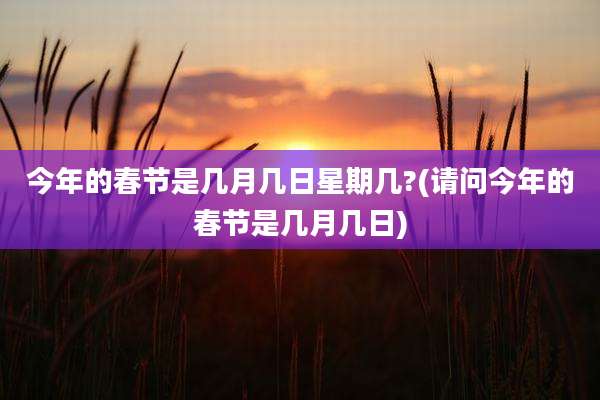 今年的春节是几月几日星期几?(请问今年的春节是几月几日)