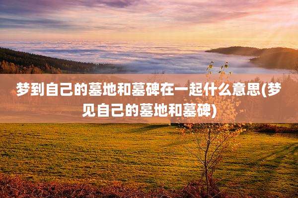 梦到自己的墓地和墓碑在一起什么意思(梦见自己的墓地和墓碑)