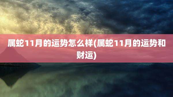 属蛇11月的运势怎么样(属蛇11月的运势和财运)