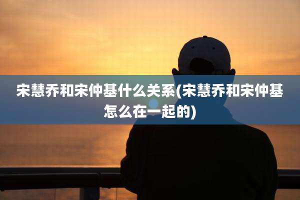 宋慧乔和宋仲基什么关系(宋慧乔和宋仲基怎么在一起的)