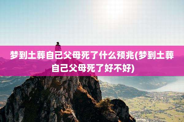 梦到土葬自己父母死了什么预兆(梦到土葬自己父母死了好不好)
