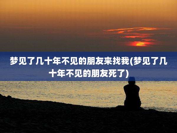 梦见了几十年不见的朋友来找我(梦见了几十年不见的朋友死了)