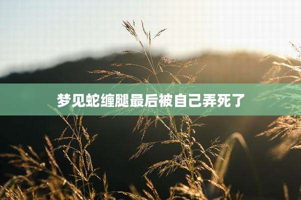 梦见蛇缠腿最后被自己弄死了