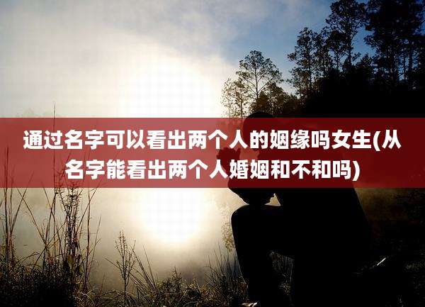 通过名字可以看出两个人的姻缘吗女生(从名字能看出两个人婚姻和不和吗)
