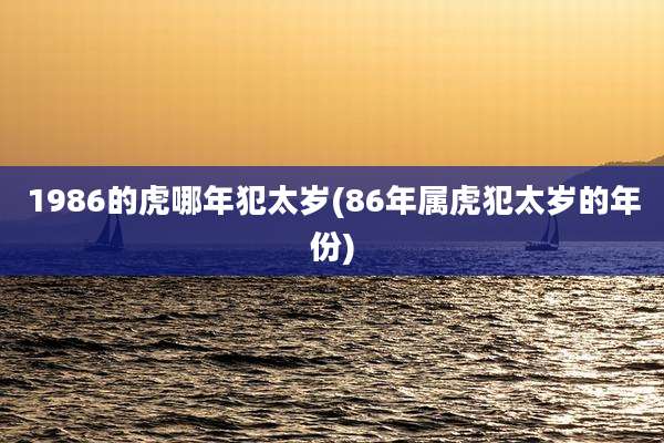1986的虎哪年犯太岁(86年属虎犯太岁的年份)