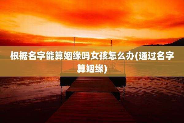 根据名字能算姻缘吗女孩怎么办(通过名字算姻缘)