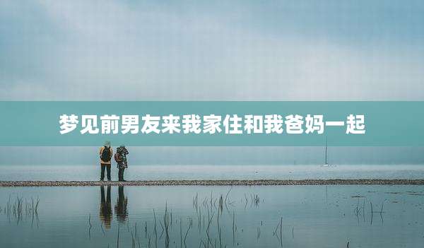 梦见前男友来我家住和我爸妈一起