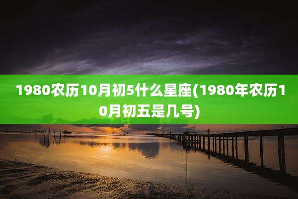 1980农历10月初5什么星座(1980年农历10月初五是几号)