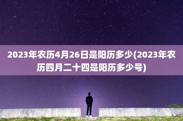 2023年农历4月26日是阳历多少(2023年农历四月二十四是阳历多少号)