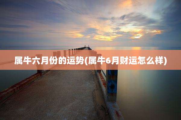 属牛六月份的运势(属牛6月财运怎么样)