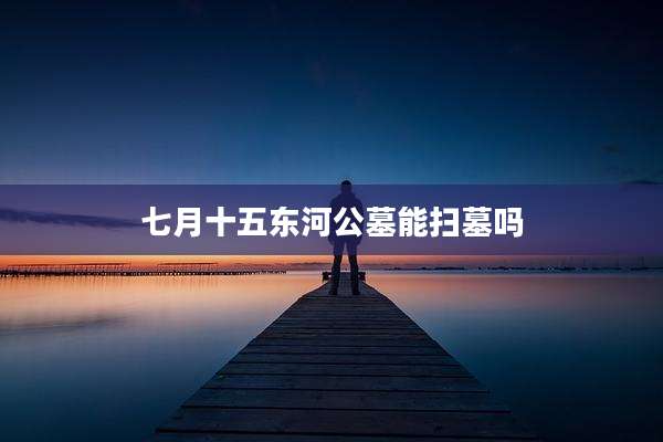 七月十五东河公墓能扫墓吗