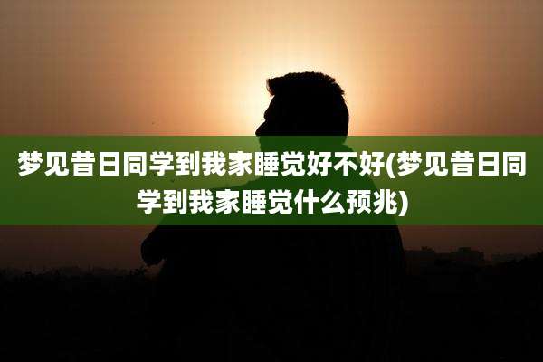 梦见昔日同学到我家睡觉好不好(梦见昔日同学到我家睡觉什么预兆)
