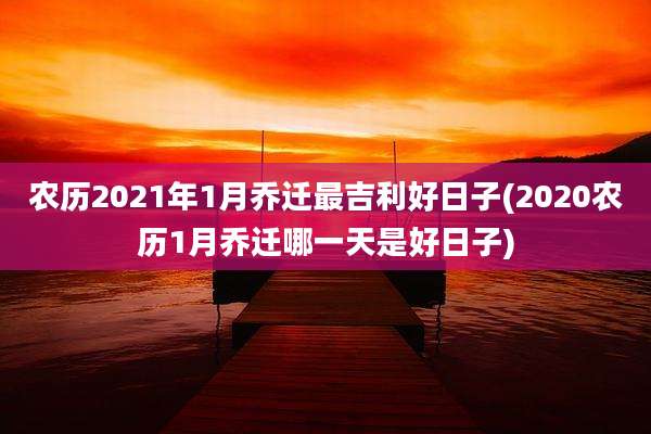 农历2021年1月乔迁最吉利好日子(2020农历1月乔迁哪一天是好日子)