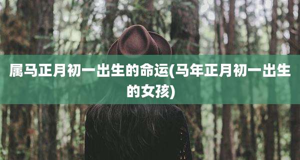 属马正月初一出生的命运(马年正月初一出生的女孩)