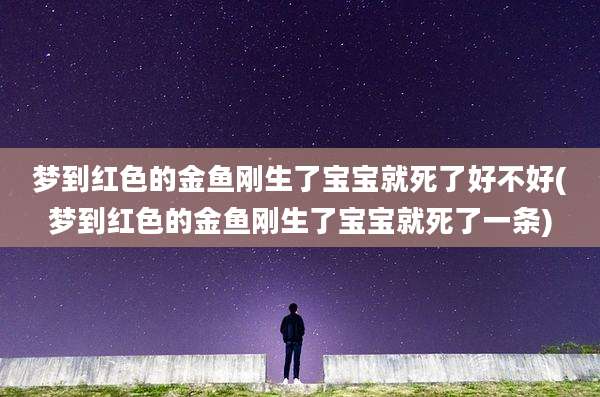 梦到红色的金鱼刚生了宝宝就死了好不好(梦到红色的金鱼刚生了宝宝就死了一条)