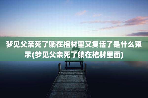 梦见父亲死了躺在棺材里又复活了是什么预示(梦见父亲死了躺在棺材里面)