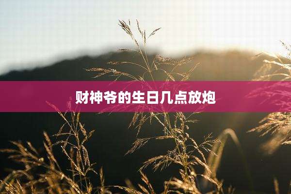 财神爷的生日几点放炮