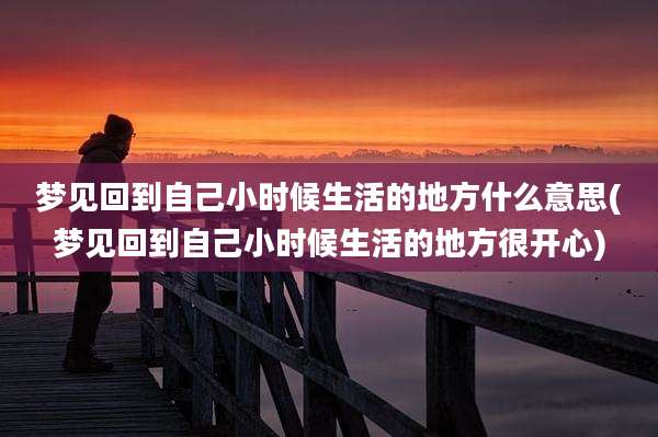 梦见回到自己小时候生活的地方什么意思(梦见回到自己小时候生活的地方很开心)
