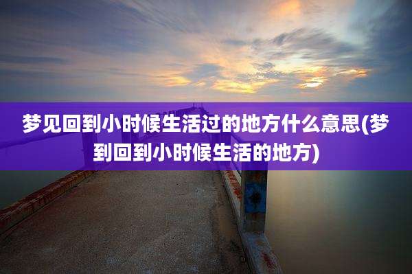 梦见回到小时候生活过的地方什么意思(梦到回到小时候生活的地方)