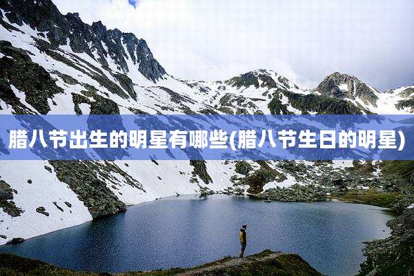 腊八节出生的明星有哪些(腊八节生日的明星)