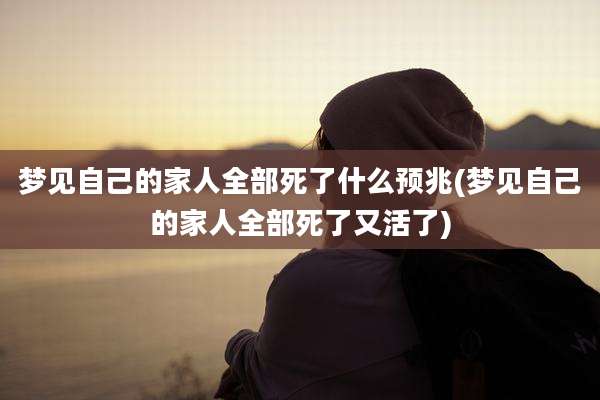 梦见自己的家人全部死了什么预兆(梦见自己的家人全部死了又活了)
