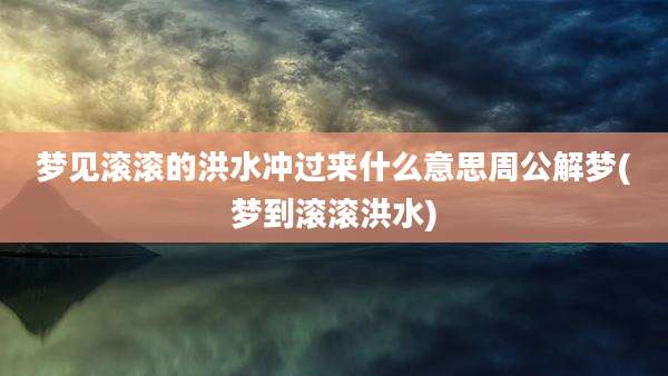 梦见滚滚的洪水冲过来什么意思周公解梦(梦到滚滚洪水)