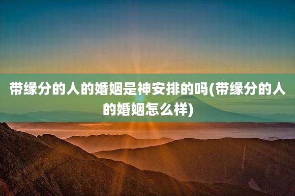 带缘分的人的婚姻是神安排的吗(带缘分的人的婚姻怎么样)