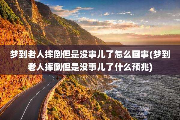 梦到老人摔倒但是没事儿了怎么回事(梦到老人摔倒但是没事儿了什么预兆)