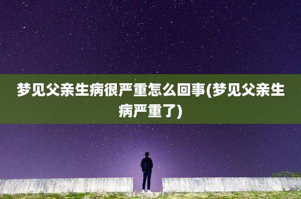 梦见父亲生病很严重怎么回事(梦见父亲生病严重了)