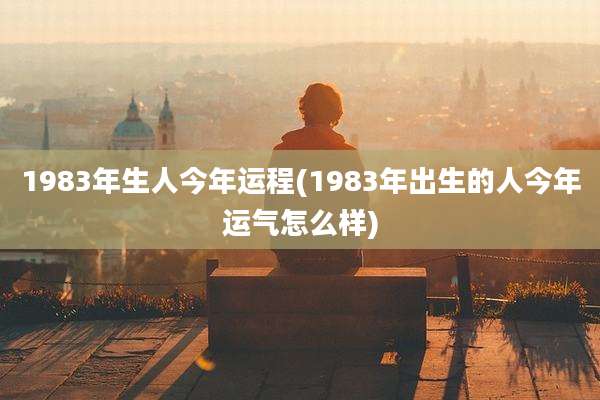 1983年生人今年运程(1983年出生的人今年运气怎么样)