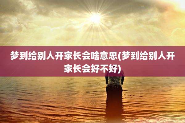 梦到给别人开家长会啥意思(梦到给别人开家长会好不好)