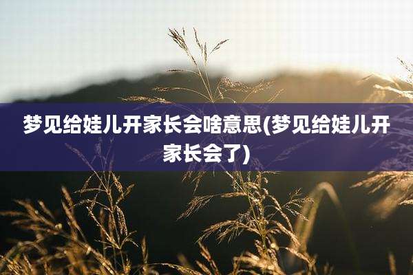 梦见给娃儿开家长会啥意思(梦见给娃儿开家长会了)