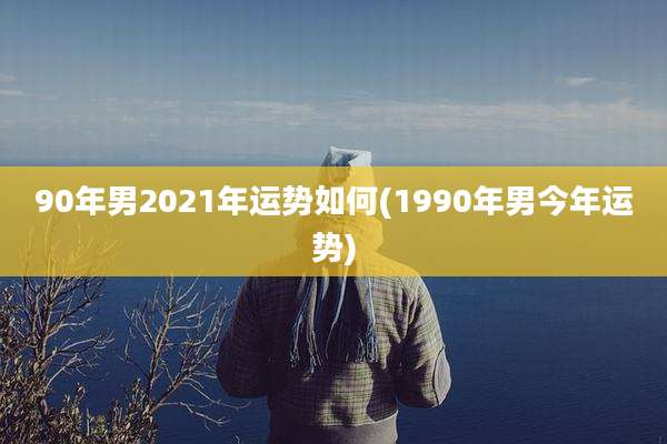 90年男2021年运势如何(1990年男今年运势)