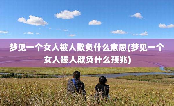 梦见一个女人被人欺负什么意思(梦见一个女人被人欺负什么预兆)