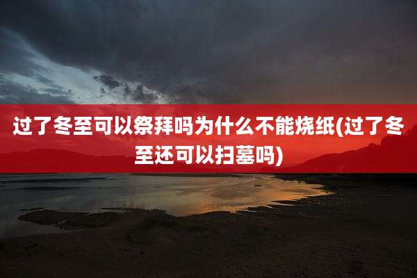 过了冬至可以祭拜吗为什么不能烧纸(过了冬至还可以扫墓吗)