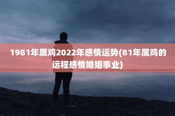 1981年属鸡2022年感情运势(81年属鸡的运程感情婚姻事业)
