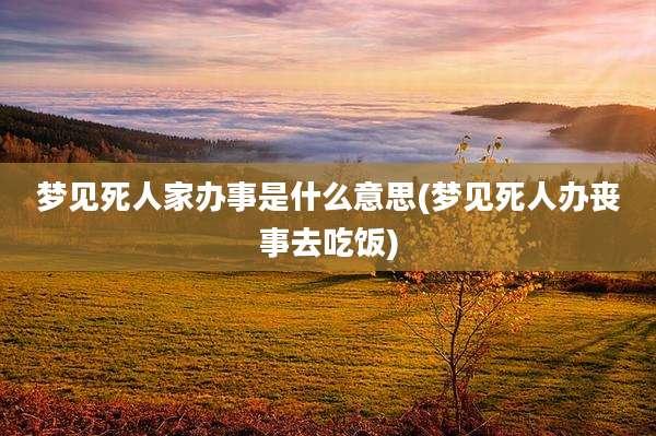 梦见死人家办事是什么意思(梦见死人办丧事去吃饭)