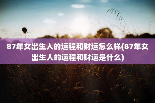 87年女出生人的运程和财运怎么样(87年女出生人的运程和财运是什么)