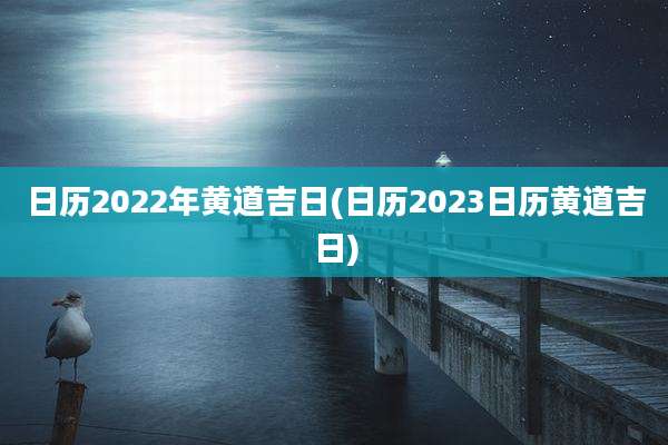 日历2022年黄道吉日(日历2023日历黄道吉日)