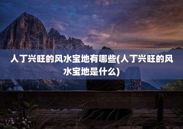 人丁兴旺的风水宝地有哪些(人丁兴旺的风水宝地是什么)